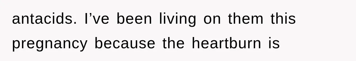 antacids. I’ve been living on them this pregnancy because the heartburn is