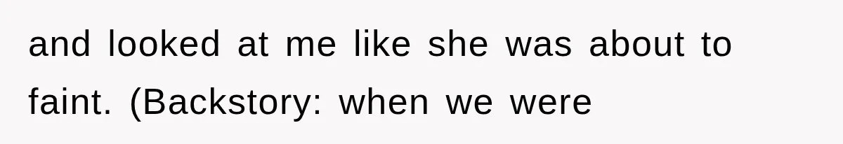 and looked at me like she was about to faint. (Backstory: when we were