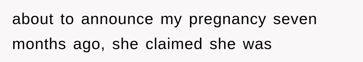 about to announce my pregnancy seven months ago, she claimed she was