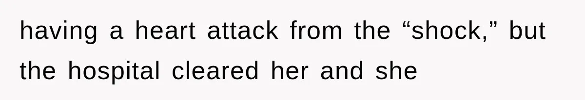 having a heart attack from the “shock,” but the hospital cleared her and she