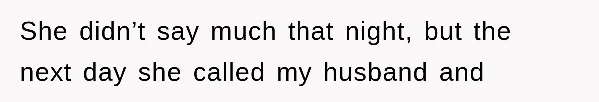 She didn’t say much that night, but the next day she called my husband and