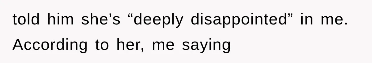 told him she’s “deeply disappointed” in me. According to her, me saying