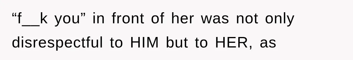 “f__k you” in front of her was not only disrespectful to HIM but to HER, as