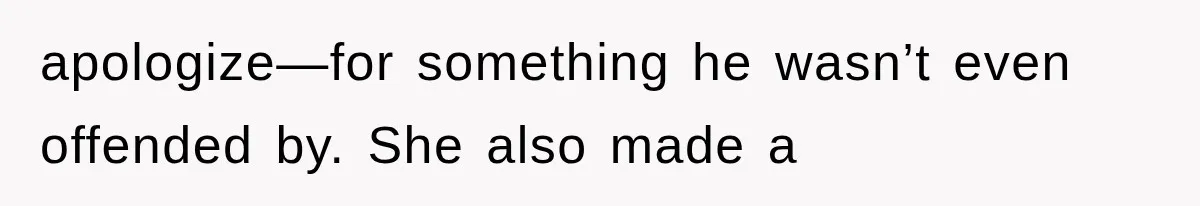 apologize—for something he wasn’t even offended by. She also made a
