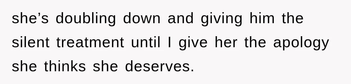 she’s doubling down and giving him the silent treatment until I give her the apology she thinks she deserves.