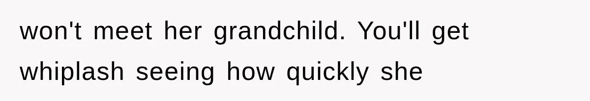 won't meet her grandchild. You'll get whiplash seeing how quickly she