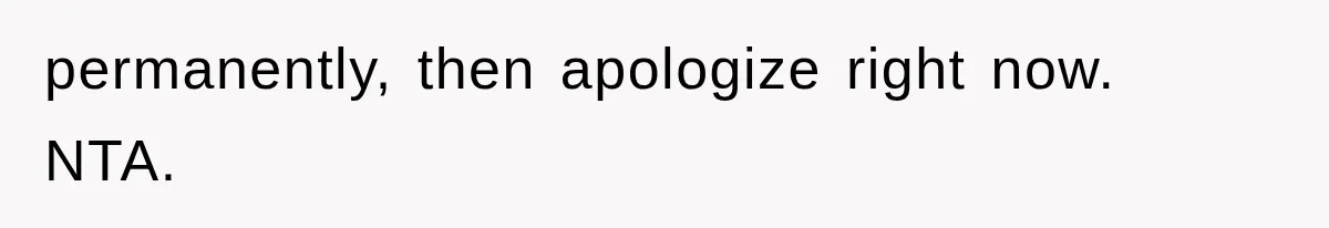 permanently, then apologize right now. NTA.