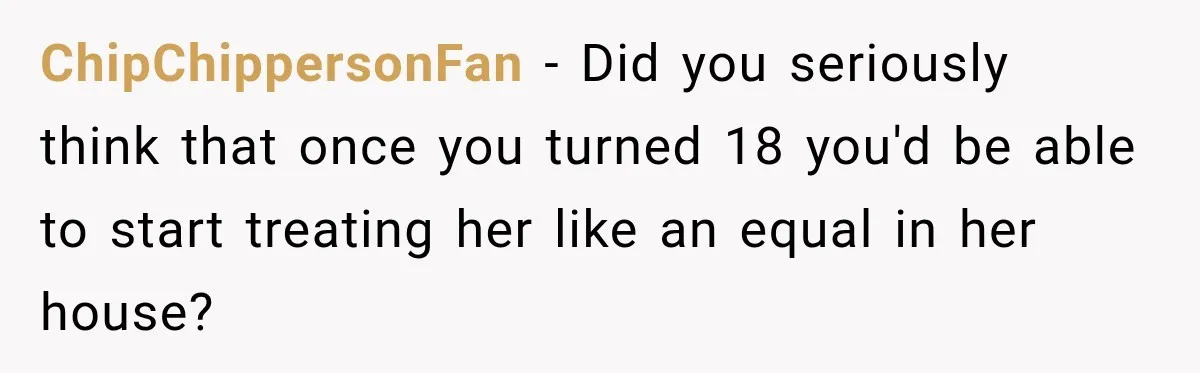 ChipChippersonFan − Did you seriously think that once you turned 18 you'd be able to start treating her like an equal in her house?