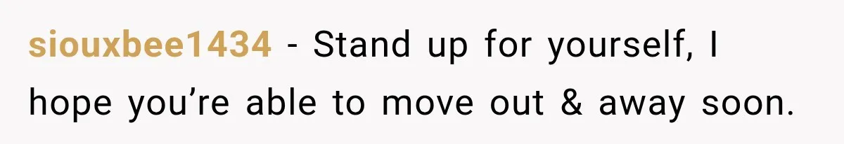 siouxbee1434 − Stand up for yourself, I hope you’re able to move out & away soon.