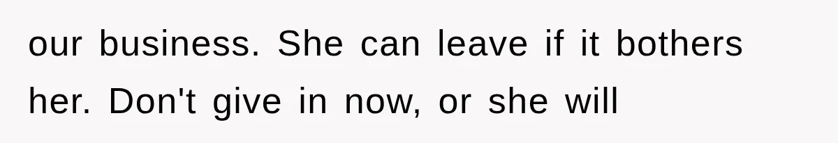 our business. She can leave if it bothers her. Don't give in now, or she will