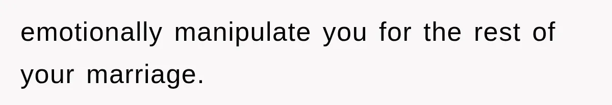 emotionally manipulate you for the rest of your marriage.