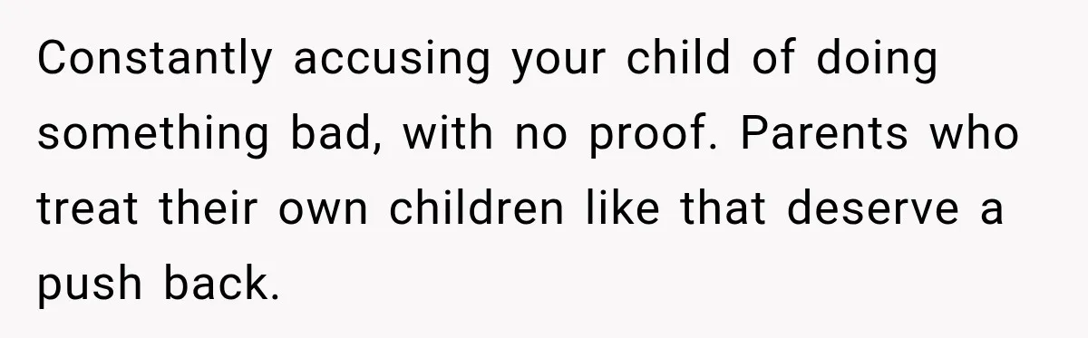 Constantly accusing your child of doing something bad, with no proof. Parents who treat their own children like that deserve a push back.