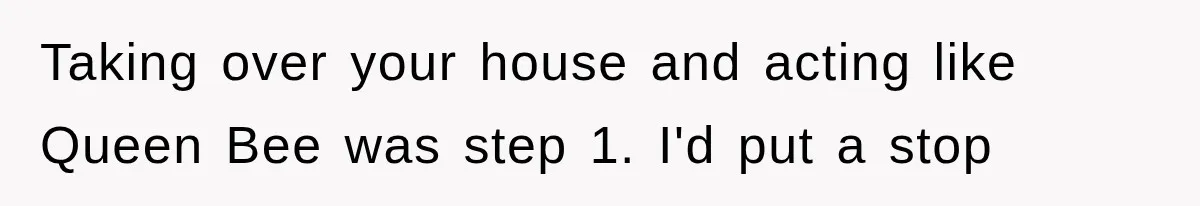 Taking over your house and acting like Queen Bee was step 1. I'd put a stop