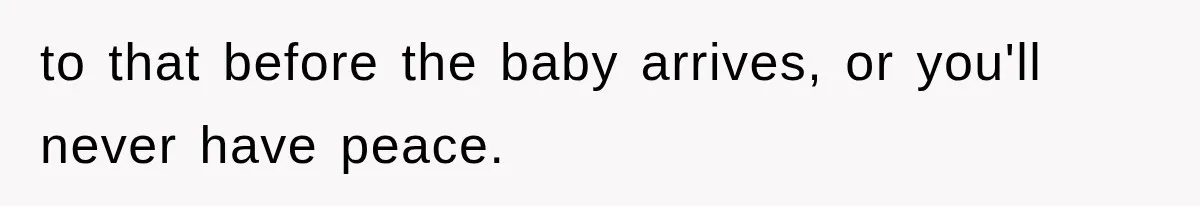 to that before the baby arrives, or you'll never have peace.