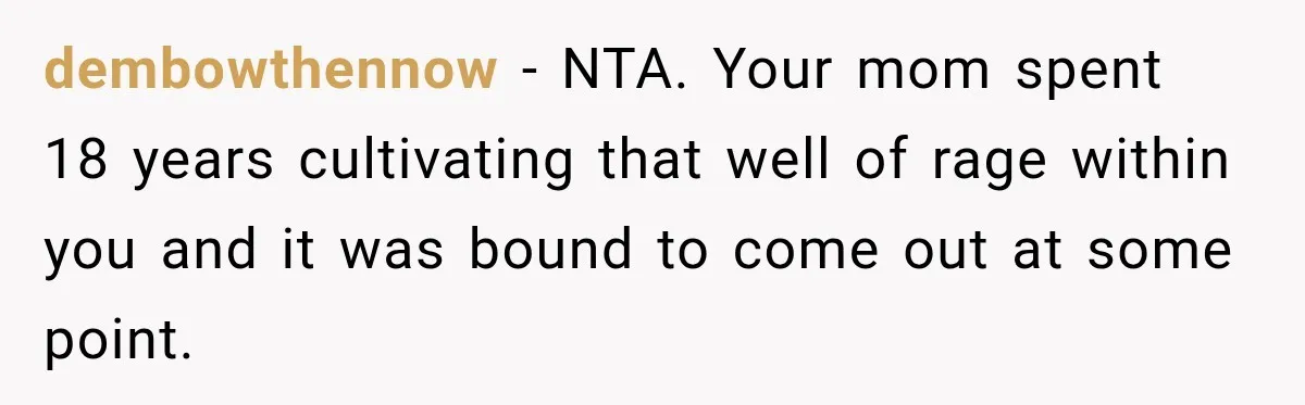 dembowthennow − NTA. Your mom spent 18 years cultivating that well of rage within you and it was bound to come out at some point.