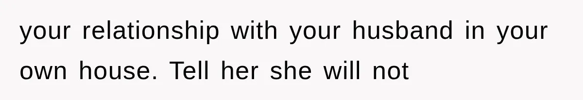 your relationship with your husband in your own house. Tell her she will not