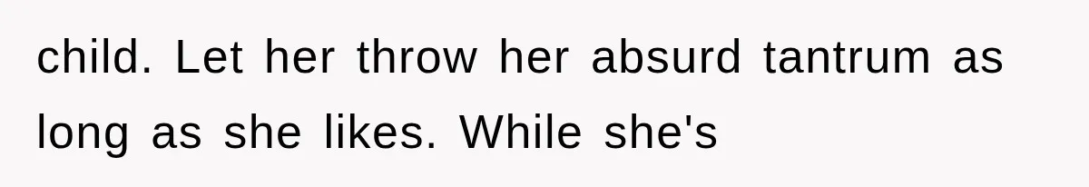 child. Let her throw her absurd tantrum as long as she likes. While she's