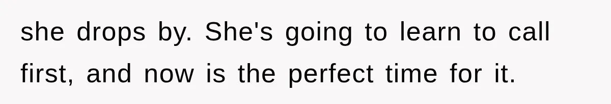 she drops by. She's going to learn to call first, and now is the perfect time for it.