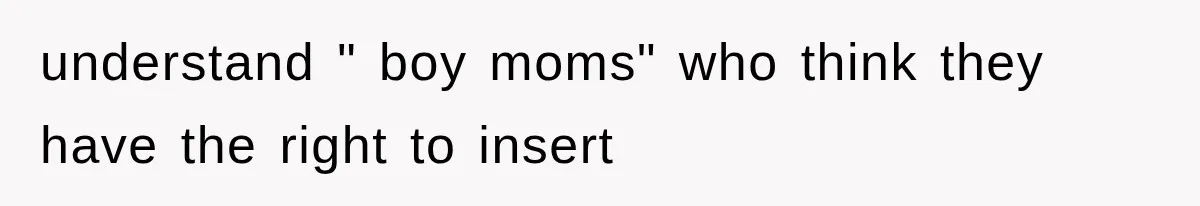understand " boy moms" who think they have the right to insert