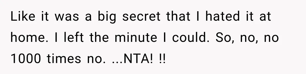 Like it was a big secret that I hated it at home. I left the minute I could. So, no, no 1000 times no. ...NTA! !!
