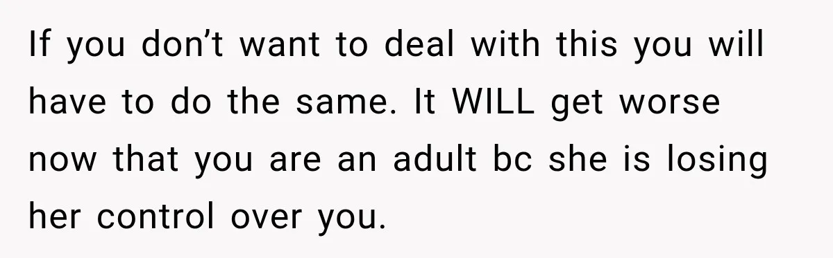 If you don’t want to deal with this you will have to do the same. It WILL get worse now that you are an adult bc she is losing her...