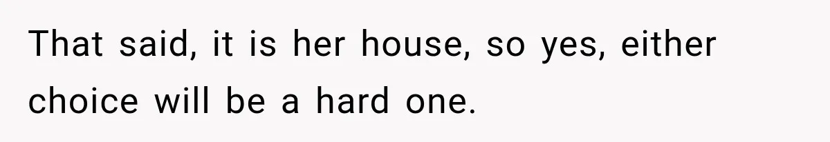 That said, it is her house, so yes, either choice will be a hard one.