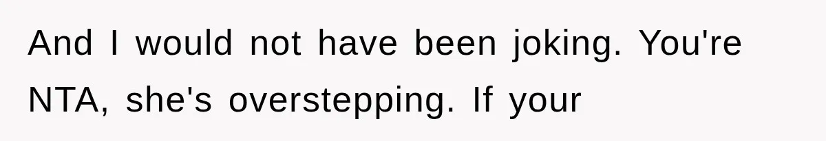 And I would not have been joking. You're NTA, she's overstepping. If your