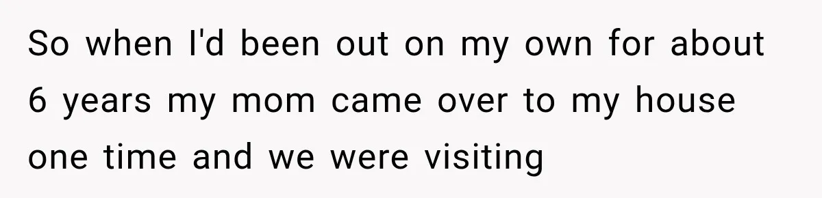 So when I'd been out on my own for about 6 years my mom came over to my house one time and we were visiting