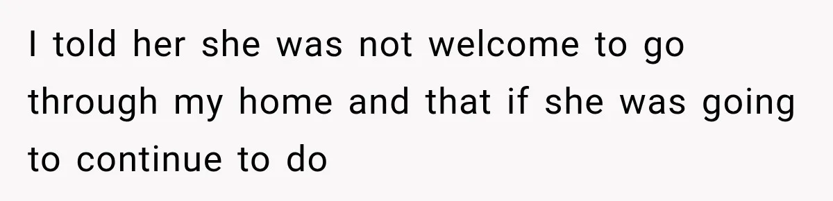I told her she was not welcome to go through my home and that if she was going to continue to do