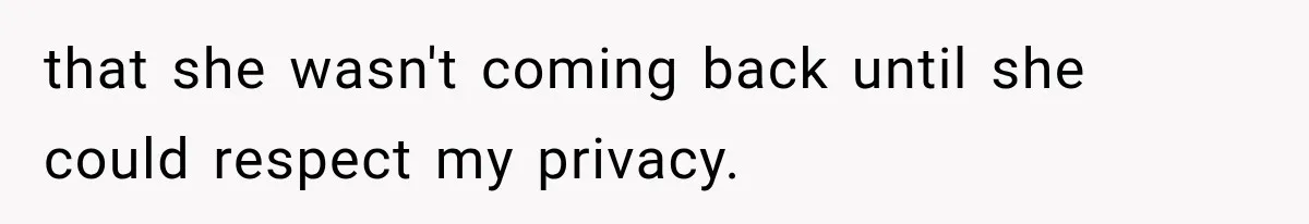 that she wasn't coming back until she could respect my privacy.