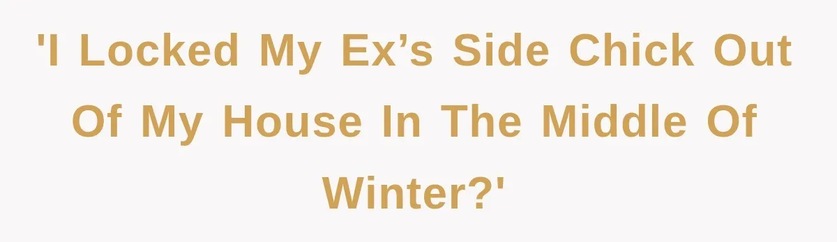 'I locked my ex’s side chick out of my house in the middle of winter?'