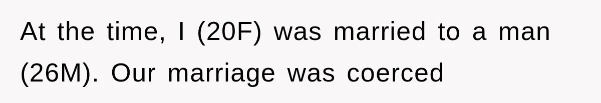 At the time, I (20F) was married to a man (26M). Our marriage was coerced