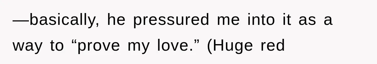 —basically, he pressured me into it as a way to “prove my love.” (Huge red