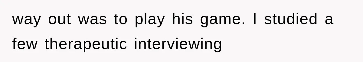 way out was to play his game. I studied a few therapeutic interviewing
