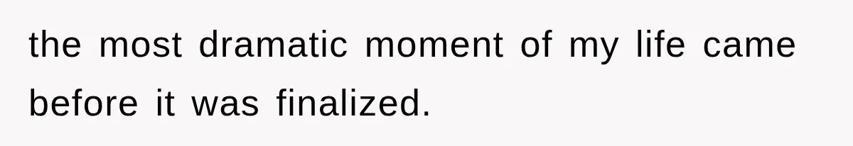 the most dramatic moment of my life came before it was finalized.