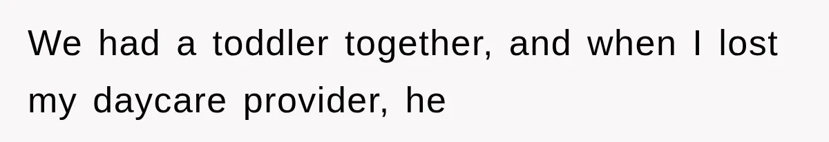 We had a toddler together, and when I lost my daycare provider, he