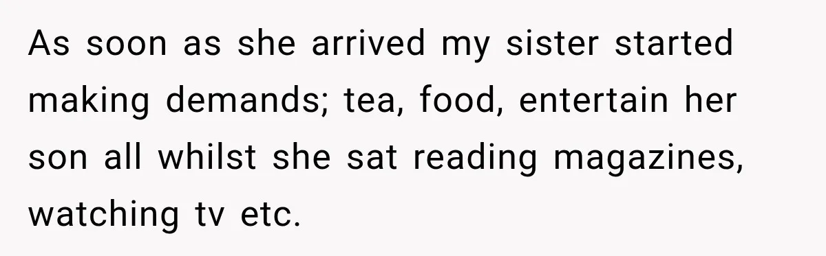 As soon as she arrived my sister started making demands; tea, food, entertain her son all whilst she sat reading magazines, watching tv etc.