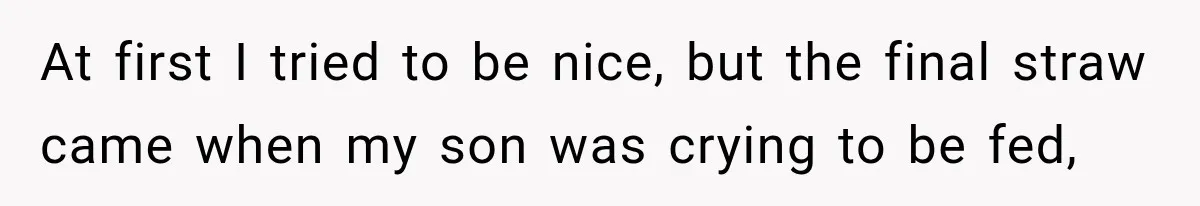 At first I tried to be nice, but the final straw came when my son was crying to be fed,