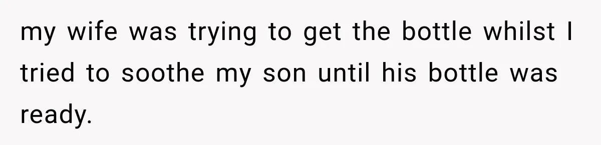 my wife was trying to get the bottle whilst I tried to soothe my son until his bottle was ready.