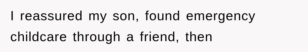 I reassured my son, found emergency childcare through a friend, then