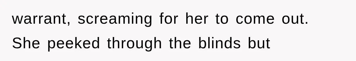 warrant, screaming for her to come out. She peeked through the blinds but