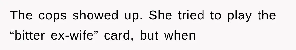 The cops showed up. She tried to play the “bitter ex-wife” card, but when