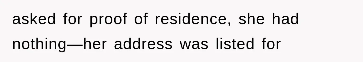 asked for proof of residence, she had nothing—her address was listed for