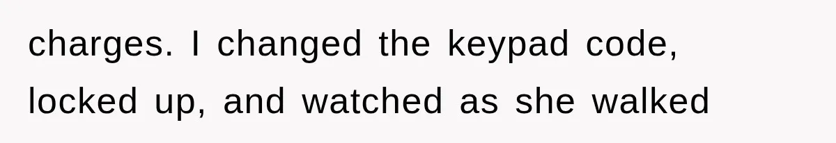 charges. I changed the keypad code, locked up, and watched as she walked