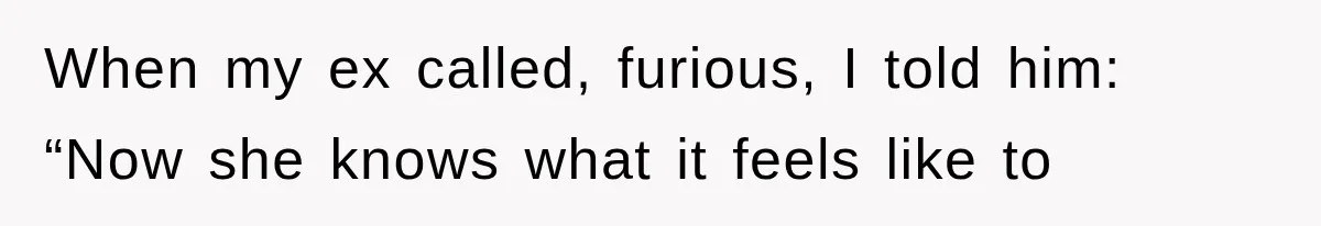 When my ex called, furious, I told him: “Now she knows what it feels like to