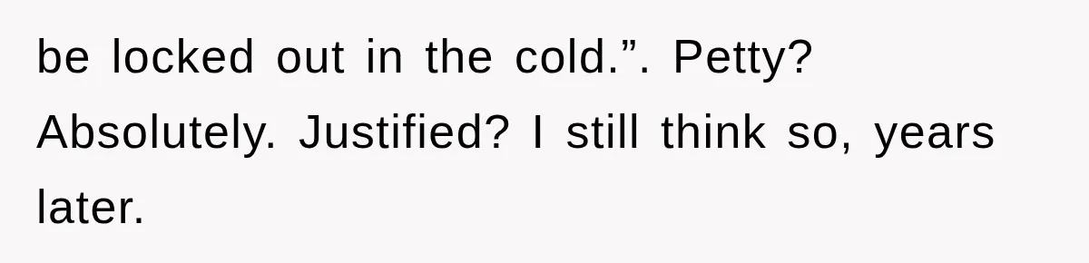 be locked out in the cold.”. Petty? Absolutely. Justified? I still think so, years later.