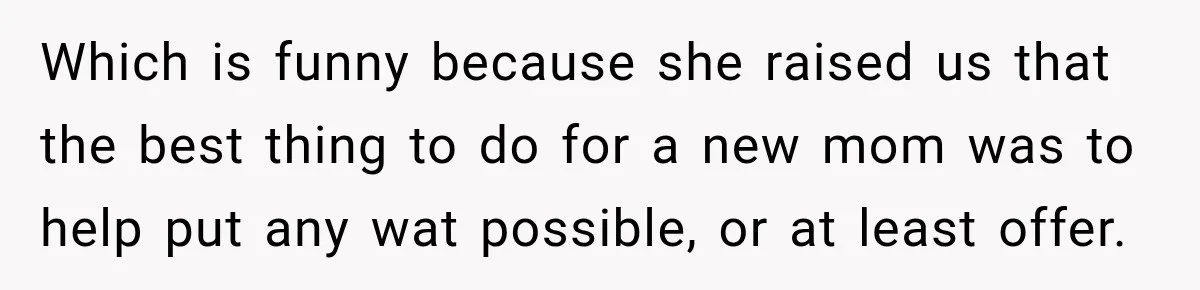 Which is funny because she raised us that the best thing to do for a new mom was to help put any wat possible, or at least offer.