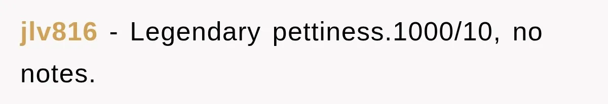 jlv816 − Legendary pettiness.1000/10, no notes.