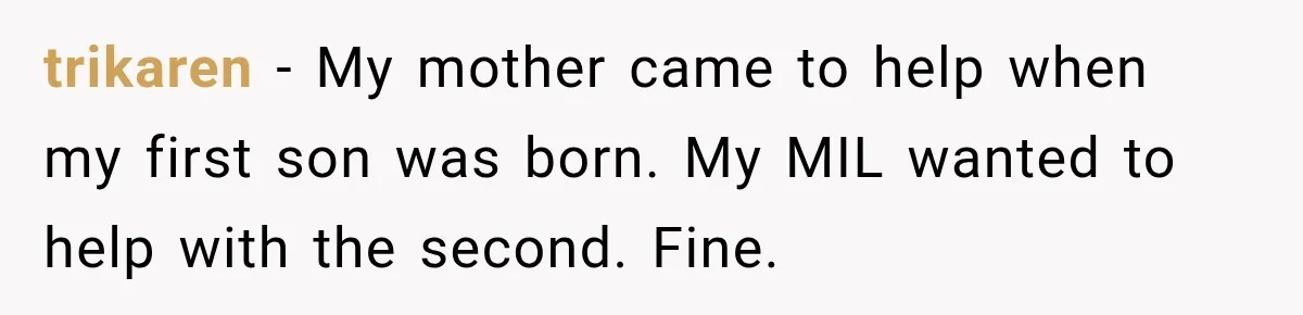 trikaren − My mother came to help when my first son was born. My MIL wanted to help with the second. Fine.
