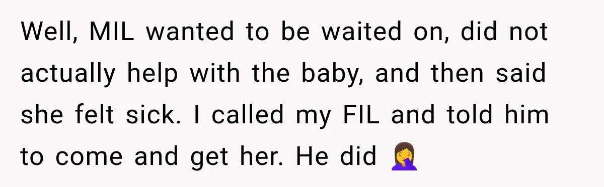 Well, MIL wanted to be waited on, did not actually help with the baby, and then said she felt sick. I called my FIL and told him to come and...